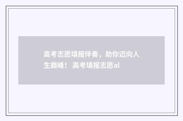 高考志愿填报伴奏，助你迈向人生巅峰！ 高考填报志愿al