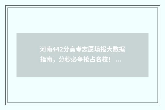 河南442分高考志愿填报大数据指南，分秒必争抢占名校！ 高考河南428分上什么