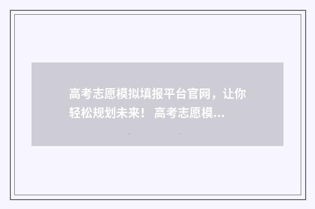 高考志愿模拟填报平台官网，让你轻松规划未来！ 高考志愿模拟填报辅助系统