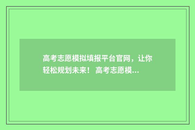 高考志愿模拟填报平台官网，让你轻松规划未来！ 高考志愿模拟填报辅助系统
