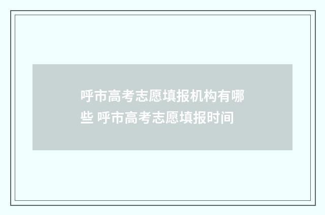 呼市高考志愿填报机构有哪些 呼市高考志愿填报时间