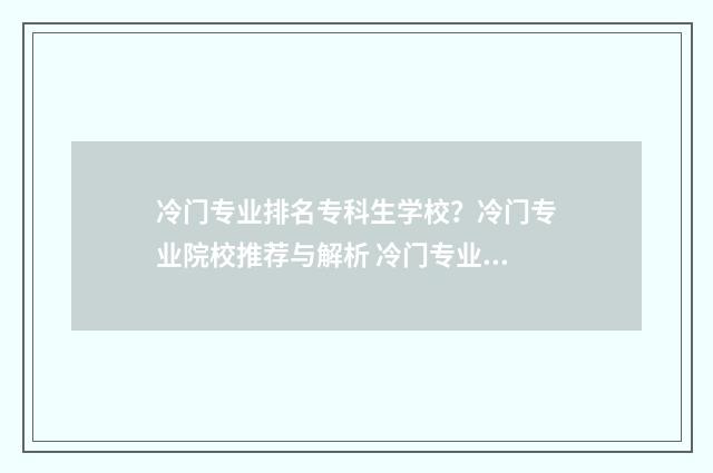 冷门专业排名专科生学校？冷门专业院校推荐与解析 冷门专业排名前十