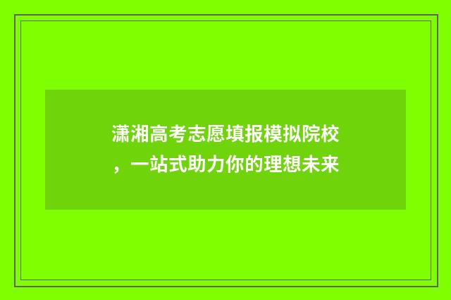 潇湘高考志愿填报模拟院校，一站式助力你的理想未来
