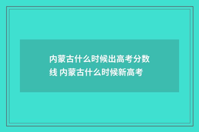 内蒙古什么时候出高考分数线 内蒙古什么时候新高考