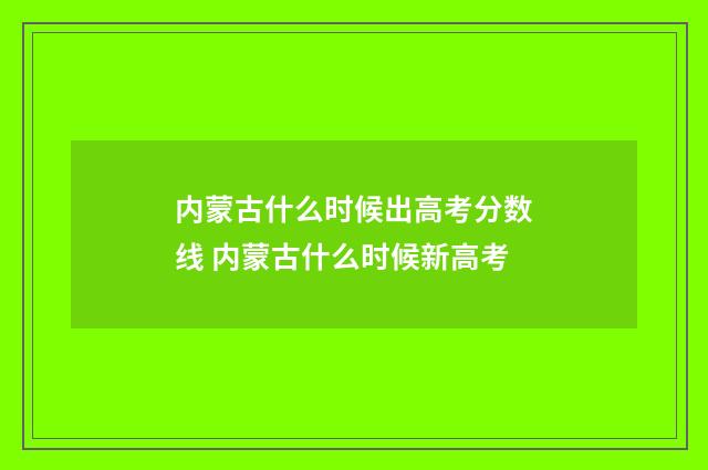内蒙古什么时候出高考分数线 内蒙古什么时候新高考