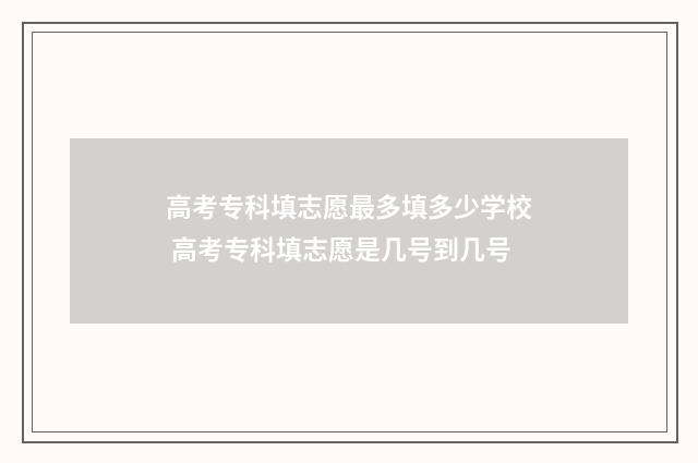 高考专科填志愿最多填多少学校 高考专科填志愿是几号到几号
