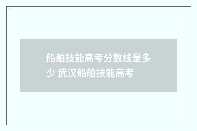 船舶技能高考分数线是多少 武汉船舶技能高考