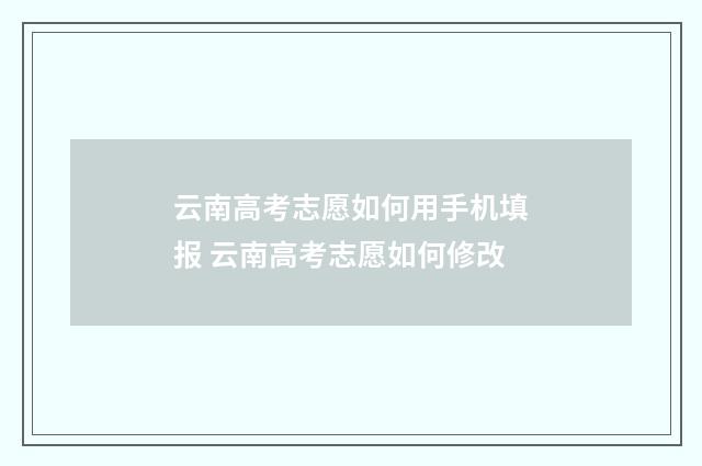 云南高考志愿如何用手机填报 云南高考志愿如何修改