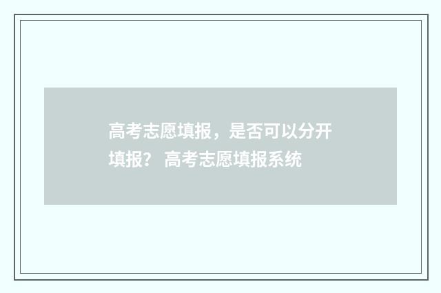 高考志愿填报，是否可以分开填报？ 高考志愿填报系统