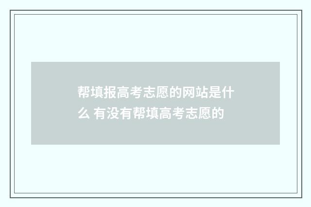 帮填报高考志愿的网站是什么 有没有帮填高考志愿的