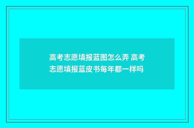 高考志愿填报蓝图怎么弄 高考志愿填报蓝皮书每年都一样吗
