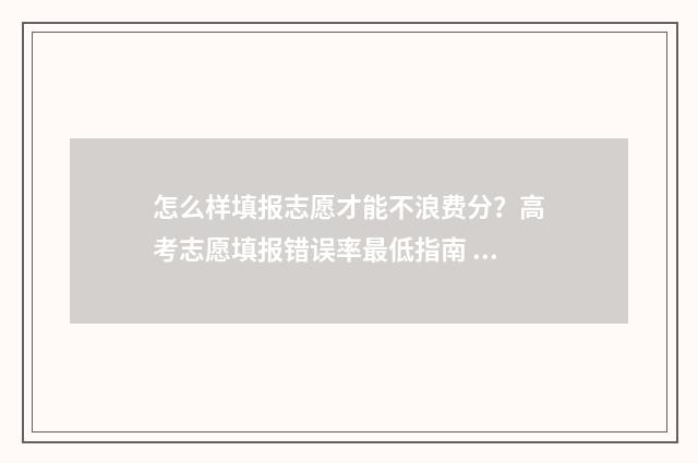 怎么样填报志愿才能不浪费分？高考志愿填报错误率最低指南 怎么样填报志愿流程中考