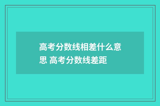 高考分数线相差什么意思 高考分数线差距