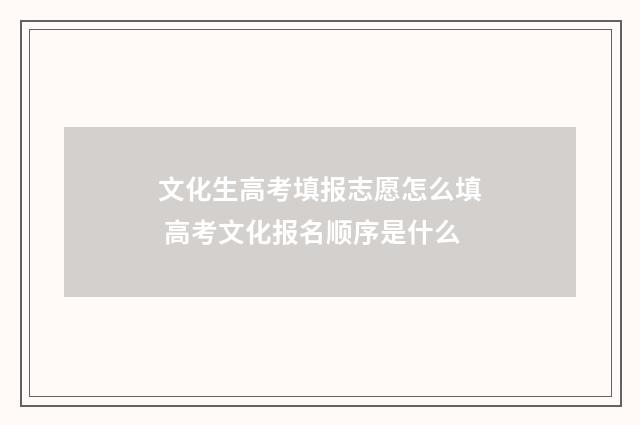 文化生高考填报志愿怎么填 高考文化报名顺序是什么