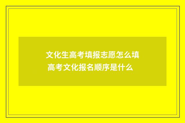 文化生高考填报志愿怎么填 高考文化报名顺序是什么