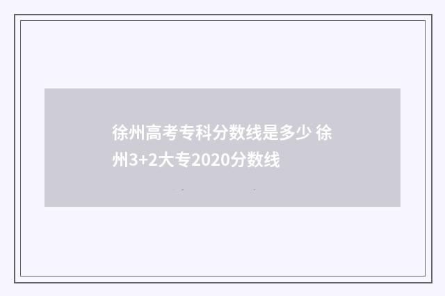 徐州高考专科分数线是多少 徐州3+2大专2020分数线