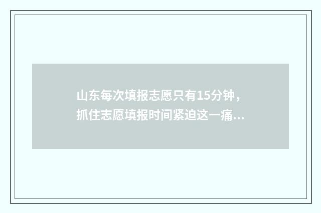 山东每次填报志愿只有15分钟，抓住志愿填报时间紧迫这一痛点，吸引考生和家长关注。 山东考生如何填报志愿才能被录取