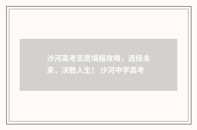 沙河高考志愿填报攻略，选择未来，决胜人生！ 沙河中学高考