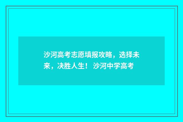 沙河高考志愿填报攻略，选择未来，决胜人生！ 沙河中学高考