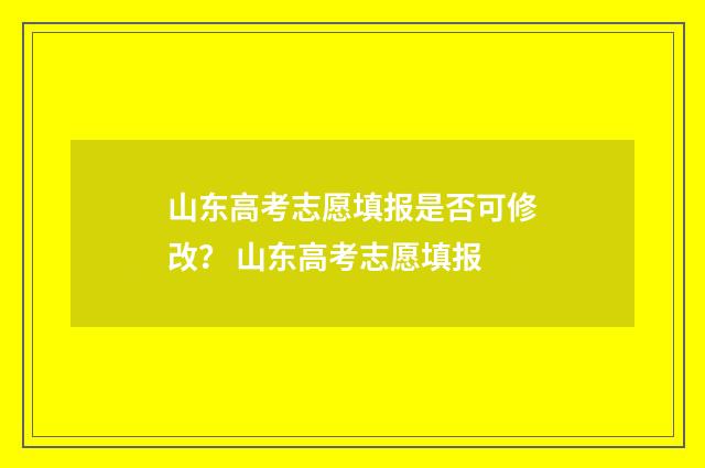 山东高考志愿填报是否可修改？ 山东高考志愿填报