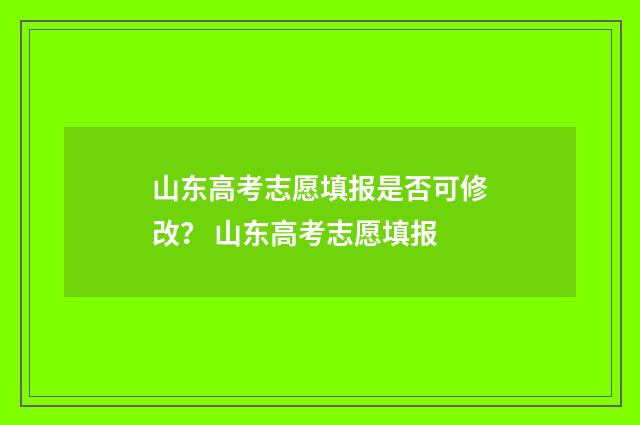 山东高考志愿填报是否可修改？ 山东高考志愿填报