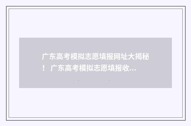 广东高考模拟志愿填报网址大揭秘！ 广东高考模拟志愿填报收藏在哪