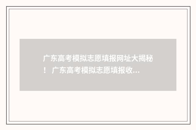 广东高考模拟志愿填报网址大揭秘！ 广东高考模拟志愿填报收藏在哪