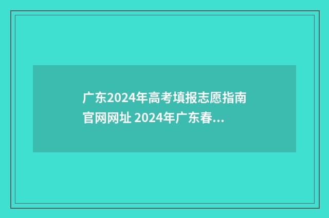 广东2024年高考填报志愿指南官网网址 2024年广东春季高考招生院校