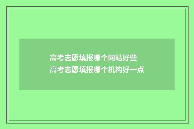 高考志愿填报哪个网站好些 高考志愿填报哪个机构好一点