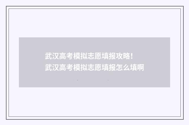 武汉高考模拟志愿填报攻略！ 武汉高考模拟志愿填报怎么填啊