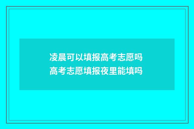 凌晨可以填报高考志愿吗 高考志愿填报夜里能填吗