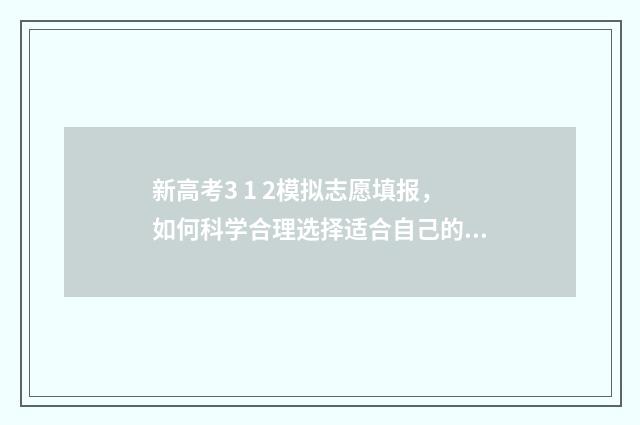 新高考3 1 2模拟志愿填报，如何科学合理选择适合自己的专业？ 新高考模拟试卷最新