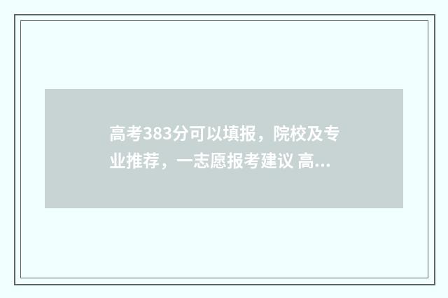 高考383分可以填报，院校及专业推荐，一志愿报考建议 高考成绩380分怎么办