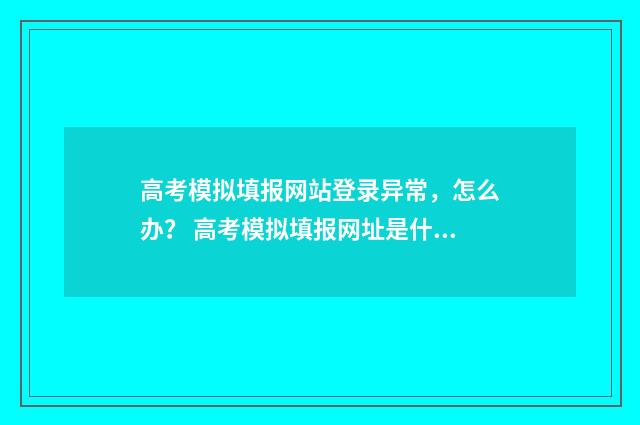 高考模拟填报网站登录异常，怎么办？ 高考模拟填报网址是什么