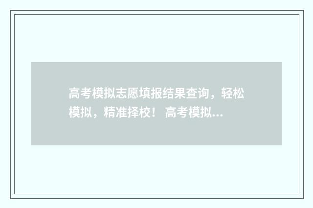 高考模拟志愿填报结果查询，轻松模拟，精准择校！ 高考模拟志愿填报是什么意思