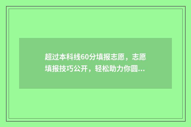 超过本科线60分填报志愿，志愿填报技巧公开，轻松助力你圆梦名校 超过本科线60分的学校