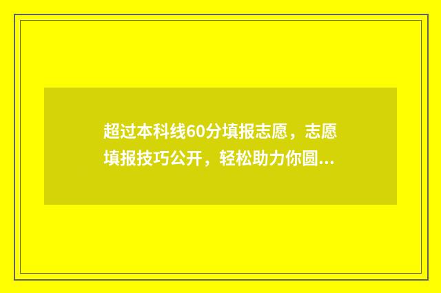 超过本科线60分填报志愿，志愿填报技巧公开，轻松助力你圆梦名校 超过本科线60分的学校