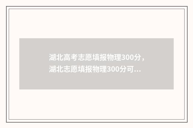 湖北高考志愿填报物理300分，湖北志愿填报物理300分可以报哪些大学
