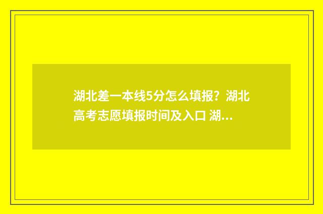湖北差一本线5分怎么填报？湖北高考志愿填报时间及入口 湖北高考离二本线差1分