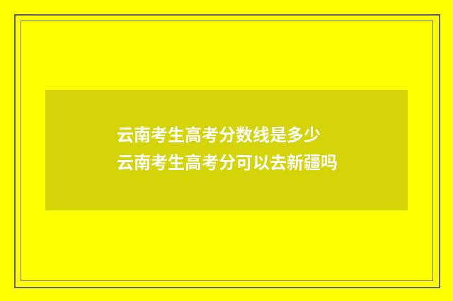 云南考生高考分数线是多少 云南考生高考分可以去新疆吗