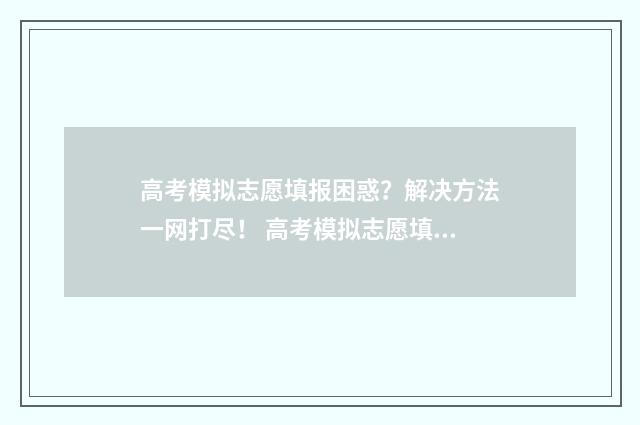 高考模拟志愿填报困惑？解决方法一网打尽！ 高考模拟志愿填报入口