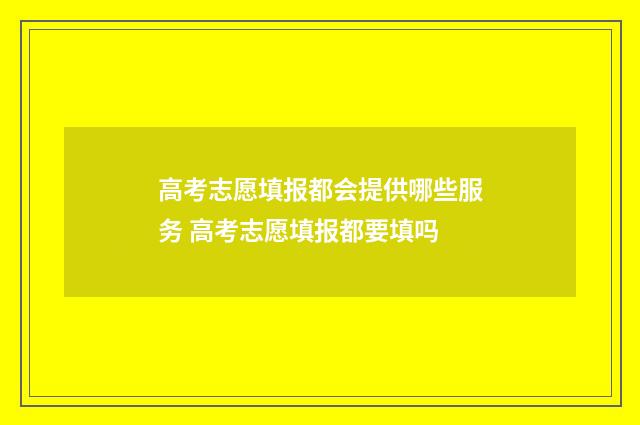高考志愿填报都会提供哪些服务 高考志愿填报都要填吗