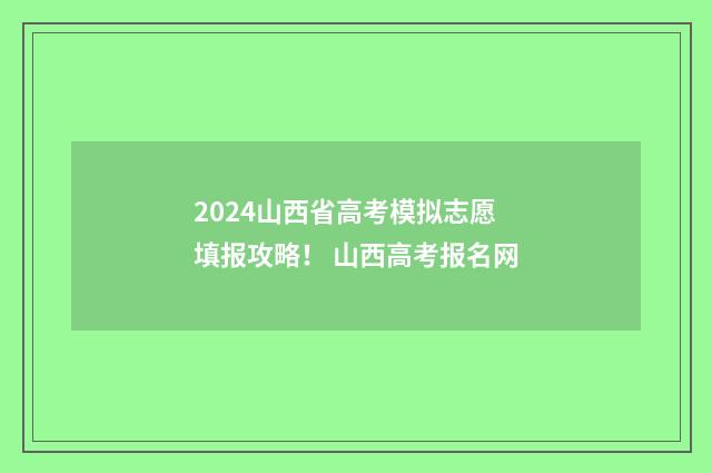 2024山西省高考模拟志愿填报攻略！ 山西高考报名网