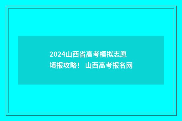 2024山西省高考模拟志愿填报攻略！ 山西高考报名网