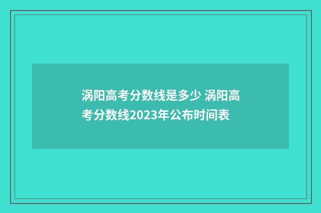 涡阳高考分数线是多少 涡阳高考分数线2023年公布时间表
