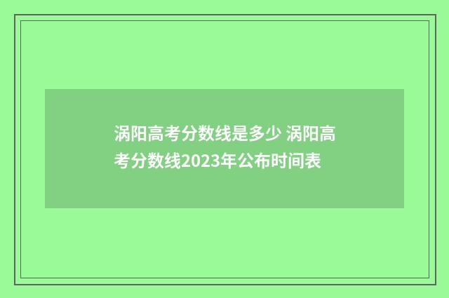 涡阳高考分数线是多少 涡阳高考分数线2023年公布时间表