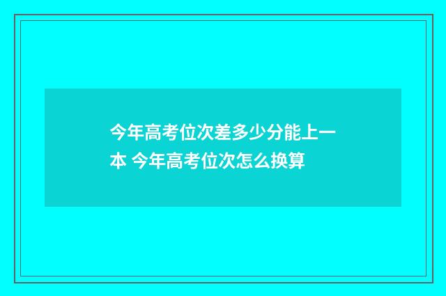 今年高考位次差多少分能上一本 今年高考位次怎么换算