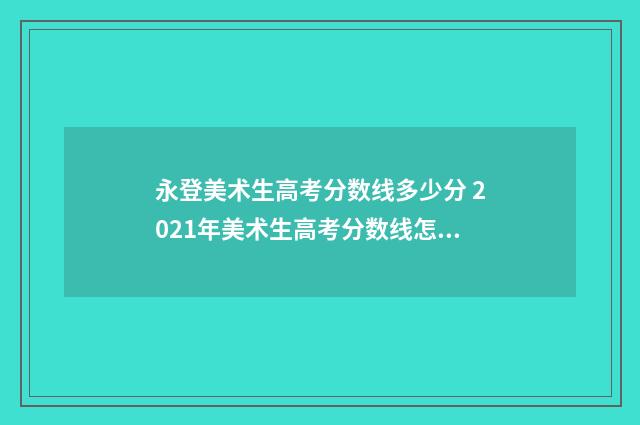 永登美术生高考分数线多少分 2021年美术生高考分数线怎样?