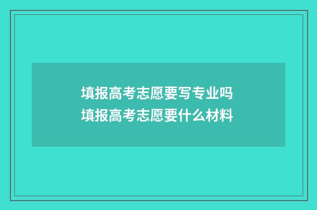 填报高考志愿要写专业吗 填报高考志愿要什么材料