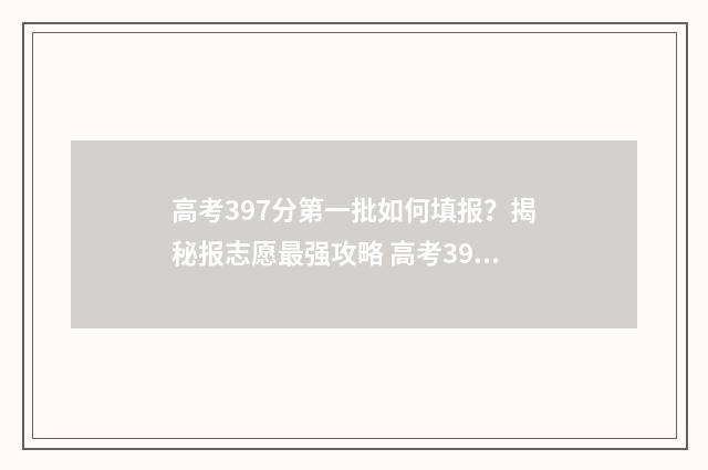高考397分第一批如何填报？揭秘报志愿最强攻略 高考393分